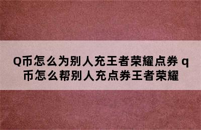 Q币怎么为别人充王者荣耀点券 q币怎么帮别人充点券王者荣耀